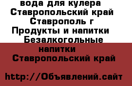 вода для кулера - Ставропольский край, Ставрополь г. Продукты и напитки » Безалкогольные напитки   . Ставропольский край